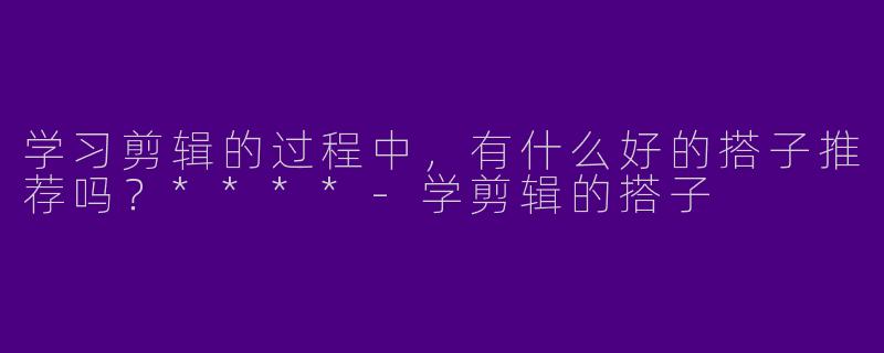 学习剪辑的过程中,有什么好的搭子推荐吗?****