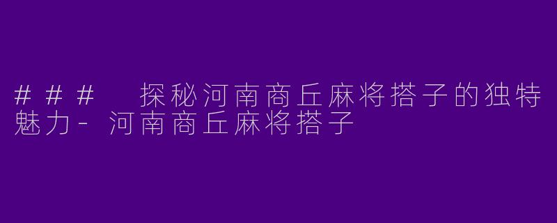 ### 探秘河南商丘麻将搭子的独特魅力-河南商丘麻将搭子
