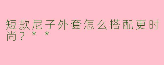 短款尼子外套怎么搭配更时尚?**