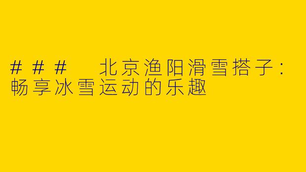 ### 北京渔阳滑雪搭子：畅享冰雪运动的乐趣