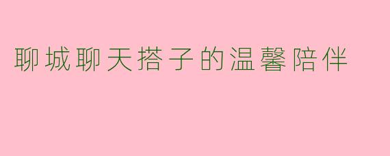 聊城聊天搭子的温馨陪伴