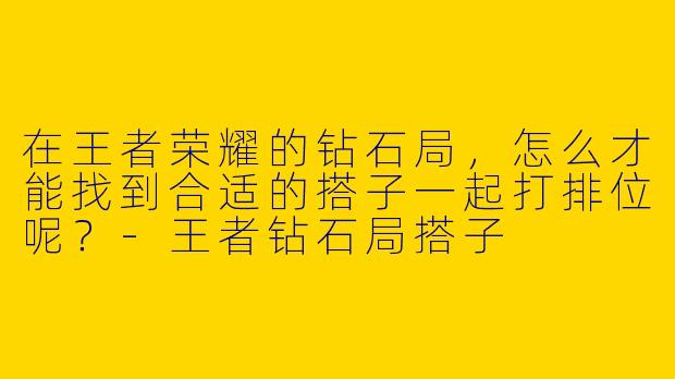 在王者荣耀的钻石局,怎么才能找到合适的搭子一起打排位呢?
