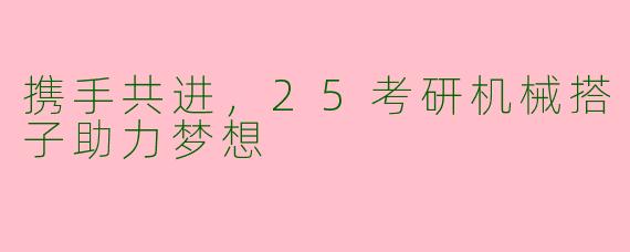 携手共进，25考研机械搭子助力梦想