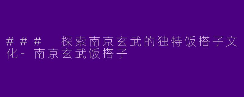 ### 探索南京玄武的独特饭搭子文化-南京玄武饭搭子