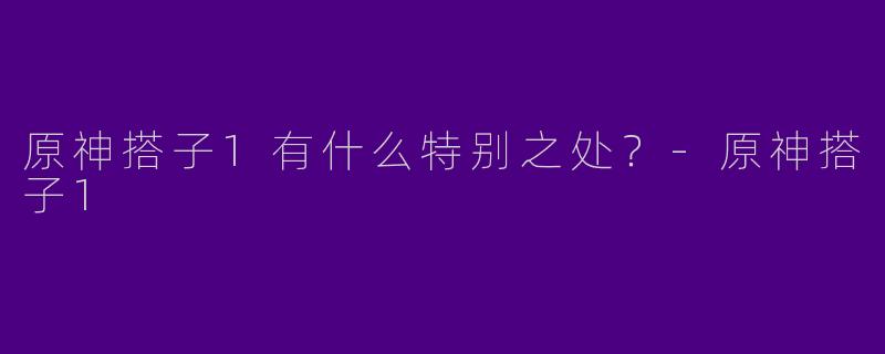 原神搭子1有什么特别之处？-原神搭子1