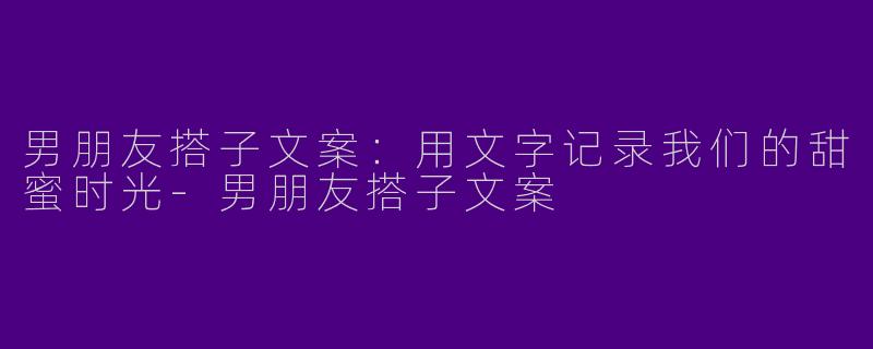 男朋友搭子文案：用文字记录我们的甜蜜时光-男朋友搭子文案