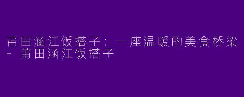 莆田涵江饭搭子：一座温暖的美食桥梁-莆田涵江饭搭子