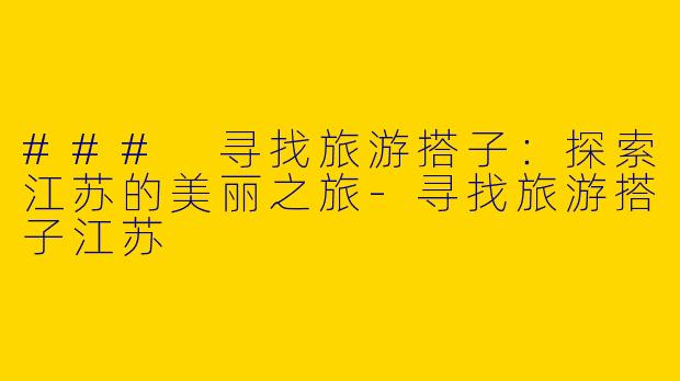 ### 寻找旅游搭子：探索江苏的美丽之旅-寻找旅游搭子江苏