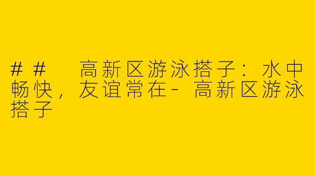 ## 高新区游泳搭子:水中畅快,友谊常在