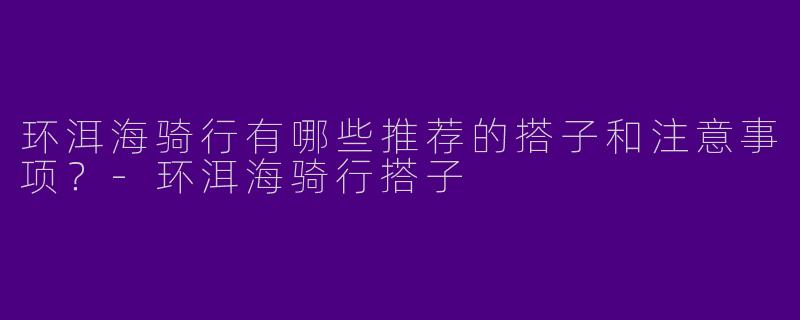 环洱海骑行有哪些推荐的搭子和注意事项？