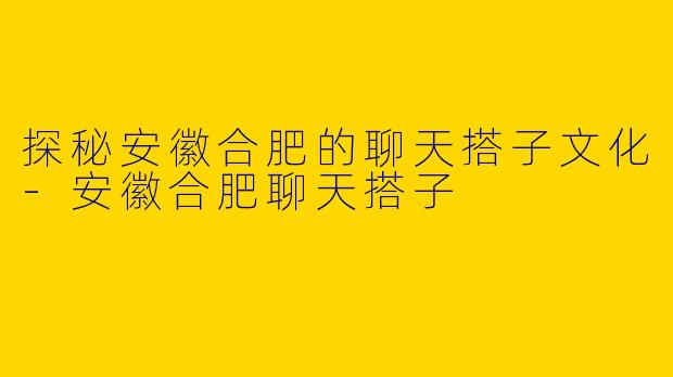 探秘安徽合肥的聊天搭子文化-安徽合肥聊天搭子