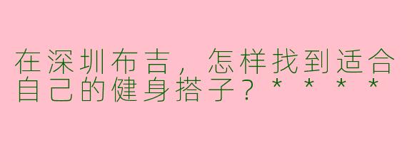 在深圳布吉,怎样找到适合自己的健身搭子?****