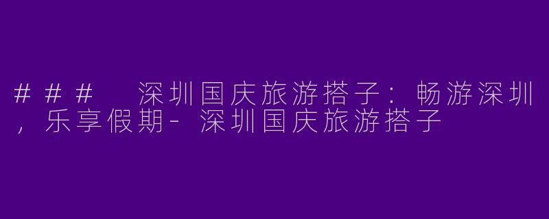 ### 深圳国庆旅游搭子：畅游深圳，乐享假期-深圳国庆旅游搭子