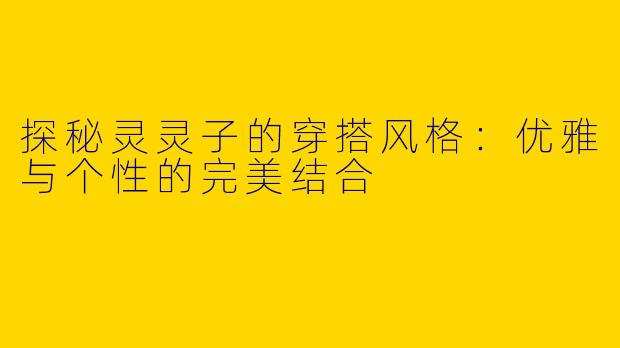 探秘灵灵子的穿搭风格：优雅与个性的完美结合