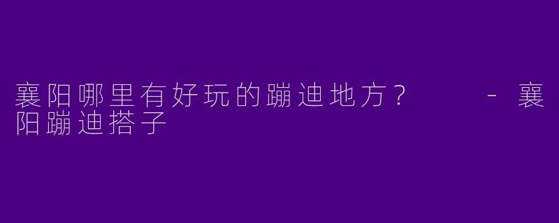 襄阳哪里有好玩的蹦迪地方？  