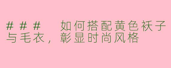### 如何搭配黄色袄子与毛衣，彰显时尚风格