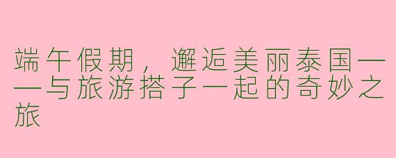 端午假期，邂逅美丽泰国——与旅游搭子一起的奇妙之旅