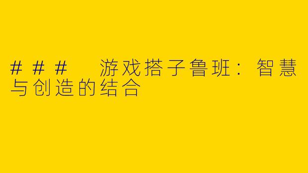 ### 游戏搭子鲁班：智慧与创造的结合