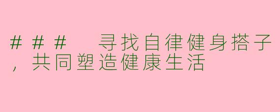 ### 寻找自律健身搭子，共同塑造健康生活
