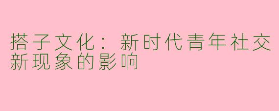 搭子文化：新时代青年社交新现象的影响