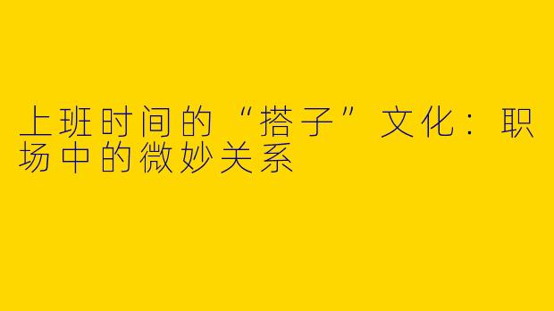 上班时间的“搭子”文化:职场中的微妙关系