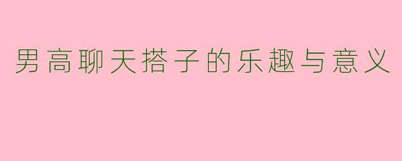男高聊天搭子的乐趣与意义