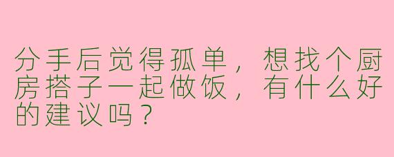 分手后觉得孤单,想找个厨房搭子一起做饭,有什么好的建议吗?