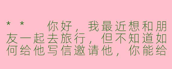 ** 你好,我最近想和朋友一起去旅行,但不知道如何给他写信邀请他,你能给我一些建议吗?**