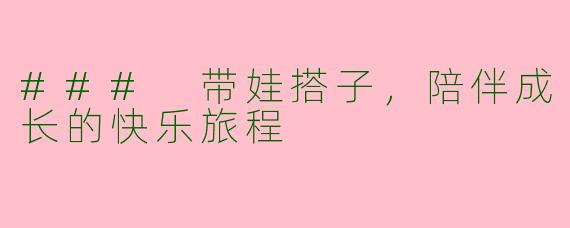 ### 带娃搭子，陪伴成长的快乐旅程