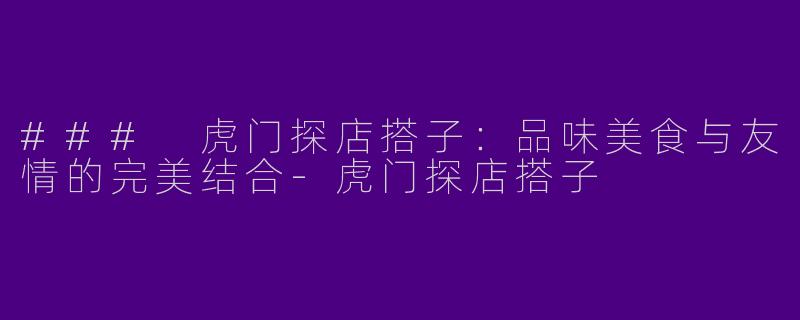 ### 虎门探店搭子：品味美食与友情的完美结合-虎门探店搭子