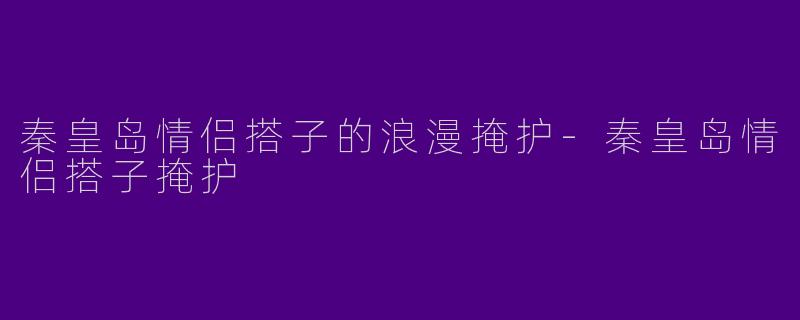秦皇岛情侣搭子的浪漫掩护-秦皇岛情侣搭子掩护