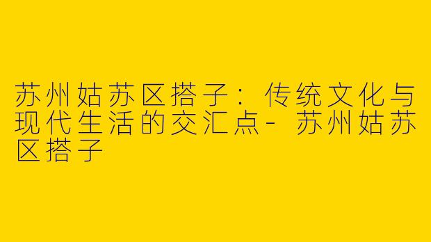 苏州姑苏区搭子：传统文化与现代生活的交汇点-苏州姑苏区搭子