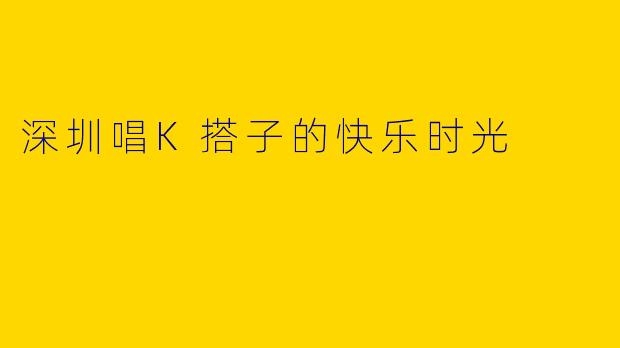 深圳唱K搭子的快乐时光