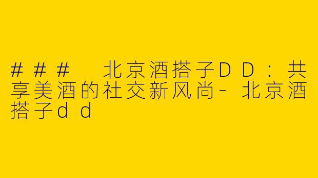 ### 北京酒搭子DD：共享美酒的社交新风尚-北京酒搭子dd