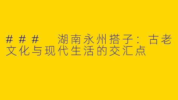 ### 湖南永州搭子：古老文化与现代生活的交汇点
