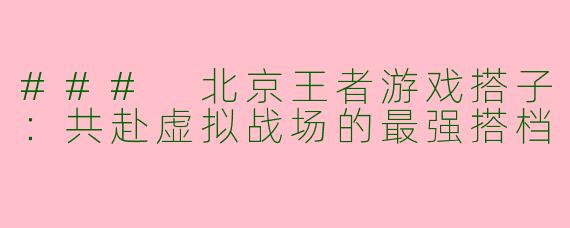 ### 北京王者游戏搭子：共赴虚拟战场的最强搭档