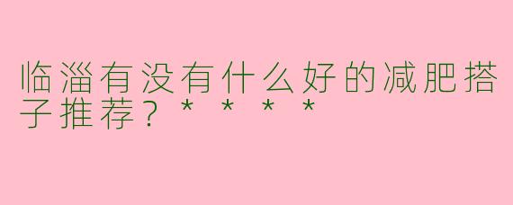 临淄有没有什么好的减肥搭子推荐？****