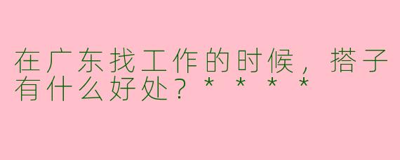 在广东找工作的时候,搭子有什么好处?****