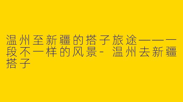 温州至新疆的搭子旅途——一段不一样的风景