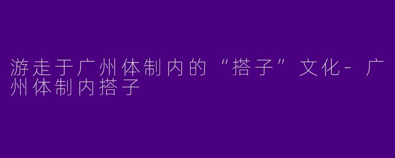 游走于广州体制内的“搭子”文化-广州体制内搭子