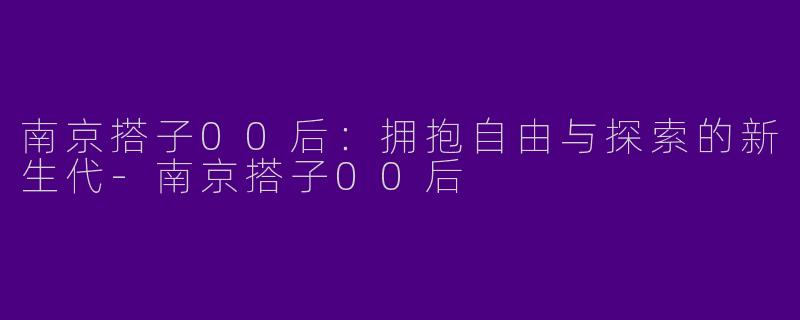 南京搭子00后：拥抱自由与探索的新生代-南京搭子00后