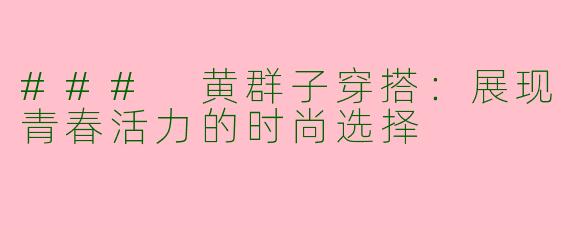 ### 黄群子穿搭:展现青春活力的时尚选择