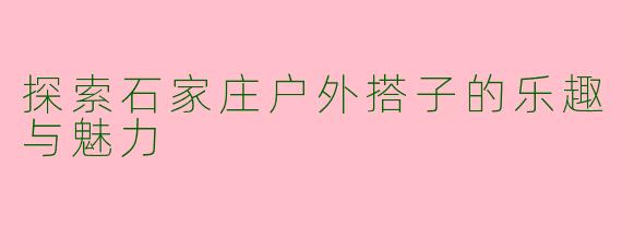 探索石家庄户外搭子的乐趣与魅力