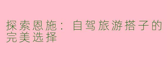 探索恩施：自驾旅游搭子的完美选择