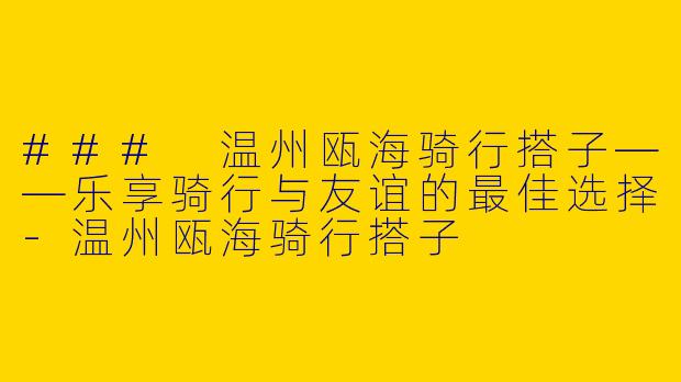 ### 温州瓯海骑行搭子——乐享骑行与友谊的最佳选择