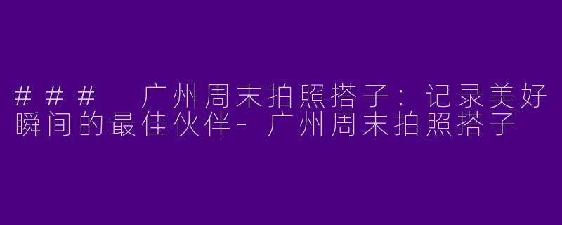 ### 广州周末拍照搭子：记录美好瞬间的最佳伙伴-广州周末拍照搭子