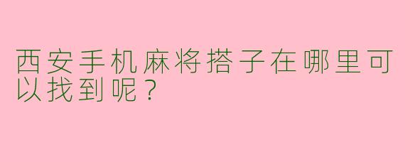 西安手机麻将搭子在哪里可以找到呢?