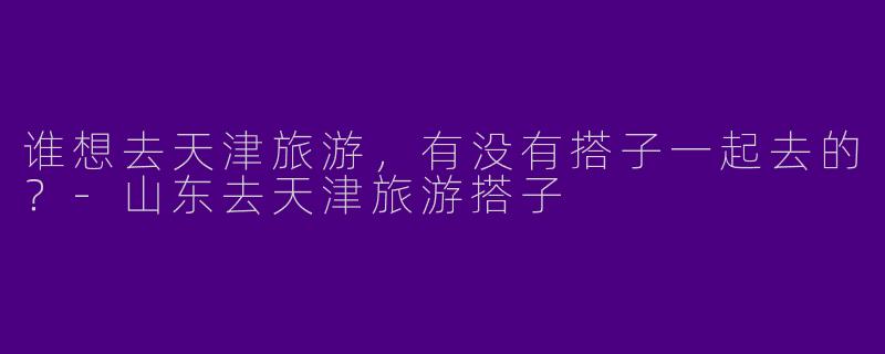 谁想去天津旅游,有没有搭子一起去的?
