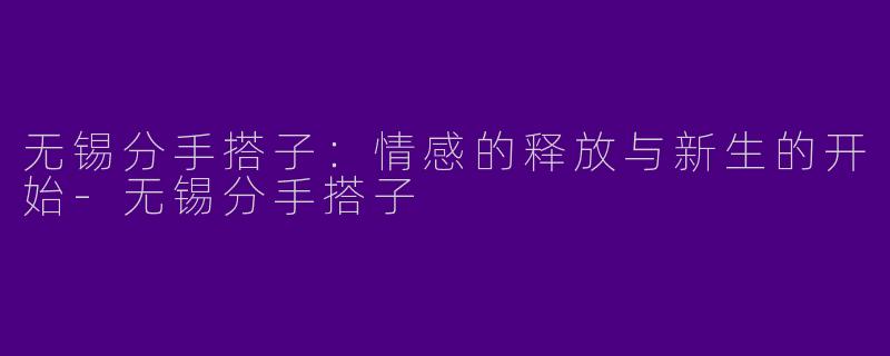 无锡分手搭子：情感的释放与新生的开始-无锡分手搭子