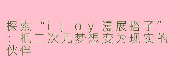 探索“iJoy漫展搭子”：把二次元梦想变为现实的伙伴